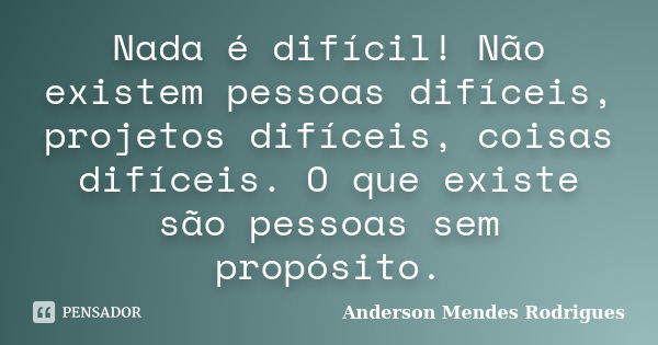 Nada é difícil! Não existem pessoas difíceis, projetos difíceis, coisas difíceis. O que existe são pessoas sem propósito.... Frase de Anderson Mendes Rodrigues.