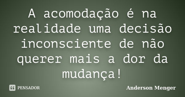 A acomodação é na realidade uma decisão inconsciente de não querer mais a dor da mudança!... Frase de Anderson Menger.