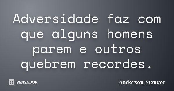 Adversidade faz com que alguns homens parem e outros quebrem recordes.... Frase de Anderson Menger.