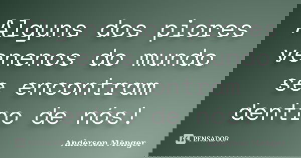 Alguns dos piores venenos do mundo se encontram dentro de nós!... Frase de Anderson Menger.