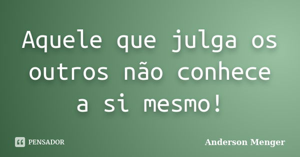 Aquele que julga os outros não conhece a si mesmo!... Frase de Anderson Menger.