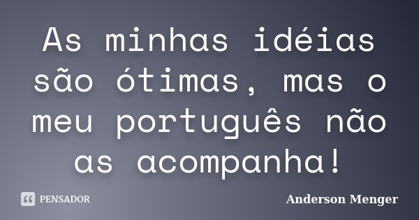 As minhas idéias são ótimas, mas o meu português não as acompanha!... Frase de Anderson Menger.