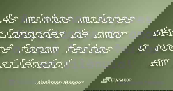 As minhas maiores declarações de amor a você foram feitas em silêncio!... Frase de Anderson Menger.