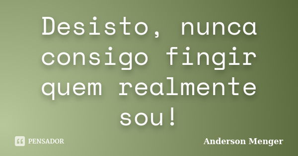 Desisto, nunca consigo fingir quem realmente sou!... Frase de Anderson Menger.