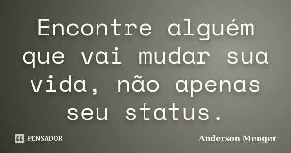 Encontre alguém que vai mudar sua vida, não apenas seu status.... Frase de Anderson Menger.