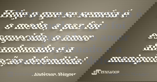 Hoje o que se semeia é o medo, a paz foi esquecida, o amor abandonado e a manipulação defendida!... Frase de Anderson Menger.