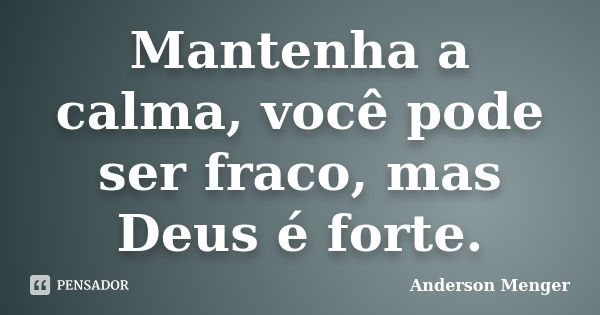 Mantenha a calma, você pode ser fraco, mas Deus é forte.... Frase de Anderson Menger.