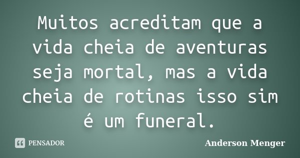 Muitos acreditam que a vida cheia de aventuras seja mortal, mas a vida cheia de rotinas isso sim é um funeral.... Frase de Anderson Menger.
