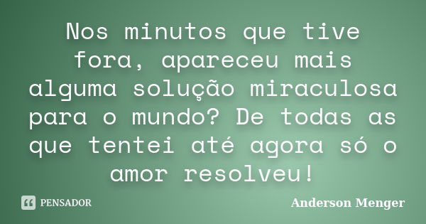 Nos minutos que tive fora, apareceu mais alguma solução miraculosa para o mundo? De todas as que tentei até agora só o amor resolveu!... Frase de Anderson Menger.