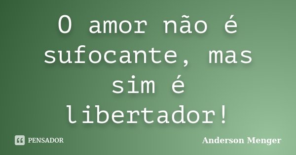 O amor não é sufocante, mas sim é libertador!... Frase de Anderson Menger.