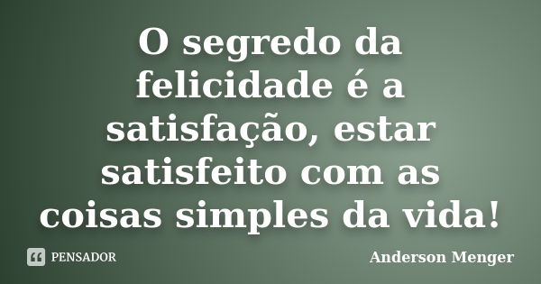 O segredo da felicidade é a satisfação, estar satisfeito com as coisas simples da vida!... Frase de Anderson Menger.