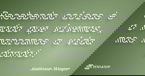 Recebendo coisas é o modo que vivemos, mas marcamos a vida dando!... Frase de Anderson Menger.