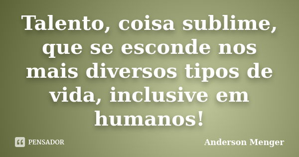 Talento, coisa sublime, que se esconde nos mais diversos tipos de vida, inclusive em humanos!... Frase de Anderson Menger.