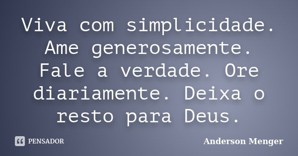 Viva com simplicidade. Ame generosamente. Fale a verdade. Ore diariamente. Deixa o resto para Deus.... Frase de Anderson Menger.