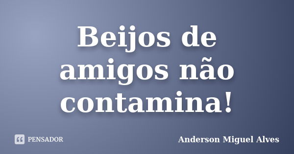 Beijos de amigos não contamina!... Frase de Anderson Miguel Alves.