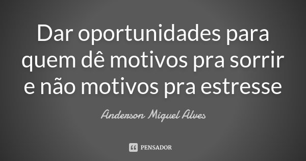 Dar oportunidades para quem dê motivos pra sorrir e não motivos pra estresse... Frase de Anderson Miguel Alves.