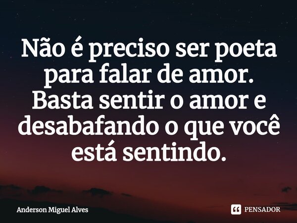 ⁠Não é preciso ser poeta para falar de amor. Basta sentir o amor e desabafando o que você está sentindo.... Frase de Anderson Miguel Alves.