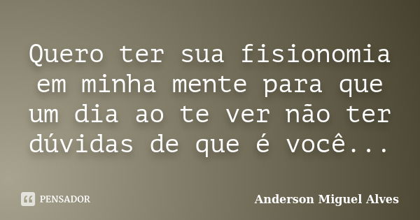 Quero ter sua fisionomia em minha mente para que um dia ao te ver não ter dúvidas de que é você...... Frase de Anderson Miguel Alves.