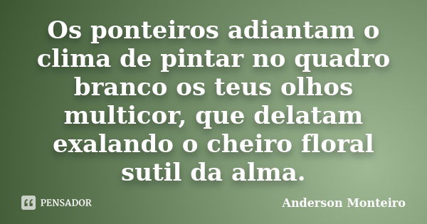 Os ponteiros adiantam o clima de pintar no quadro branco os teus olhos multicor, que delatam exalando o cheiro floral sutil da alma.... Frase de Anderson Monteiro.