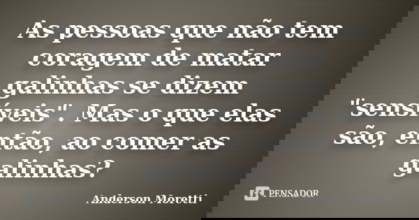 As pessoas que não tem coragem de matar galinhas se dizem "sensíveis". Mas o que elas são, então, ao comer as galinhas?... Frase de Anderson Moretti.