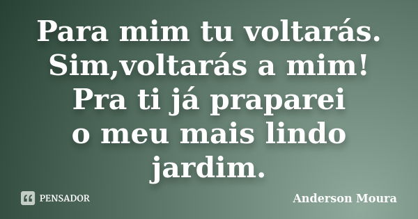 Para mim tu voltarás. Sim,voltarás a mim! Pra ti já praparei o meu mais lindo jardim.... Frase de Anderson Moura.