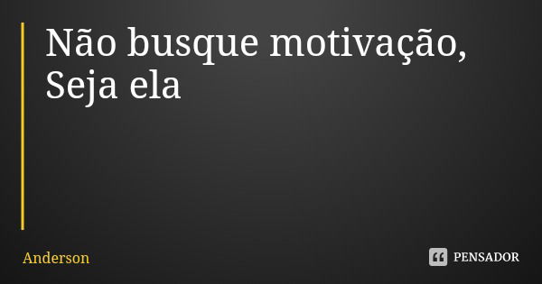 Não busque motivação,
Seja ela... Frase de Anderson.