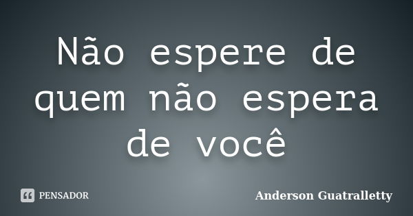 Não espere de quem não espera de você... Frase de Anderson Guatralletty.