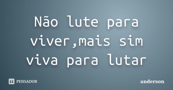 Não lute para viver,mais sim viva para lutar... Frase de Anderson.