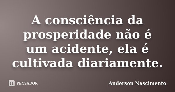 A consciência da prosperidade não é um acidente, ela é cultivada diariamente.... Frase de Anderson Nascimento.