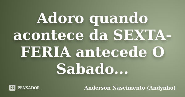 Adoro quando acontece da SEXTA-FERIA antecede O Sabado...... Frase de Anderson Nascimento (Andynho).