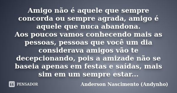 Amigo não é aquele que sempre concorda ou sempre agrada, amigo é aquele que nuca abandona. Aos poucos vamos conhecendo mais as pessoas, pessoas que você um dia ... Frase de Anderson Nascimento(Andynho).