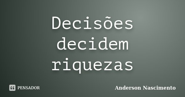 Decisões decidem riquezas... Frase de Anderson Nascimento.