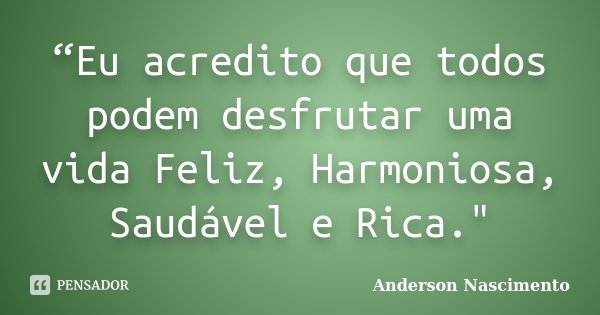 “Eu acredito que todos podem desfrutar uma vida Feliz, Harmoniosa, Saudável e Rica."... Frase de Anderson Nascimento.