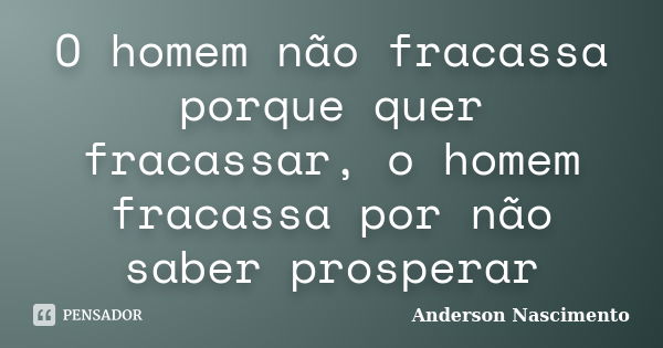 O homem não fracassa porque quer fracassar, o homem fracassa por não saber prosperar... Frase de Anderson Nascimento.