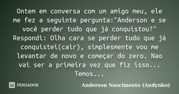 Ontem em conversa com um amigo meu, ele me fez a seguinte pergunta:"Anderson e se você perder tudo que já conquistou?" Respondi: Olha cara se perder t... Frase de Anderson Nascimento(Andynho).