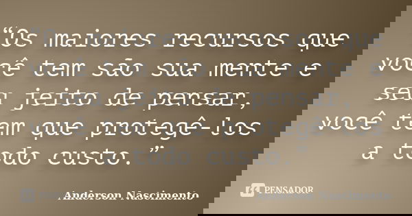 “Os maiores recursos que você tem são sua mente e seu jeito de pensar, você tem que protegê-los a todo custo.”... Frase de Anderson Nascimento.