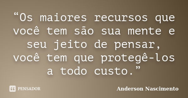 “Os maiores recursos que você tem são sua mente e seu jeito de pensar, você tem que protegê-los a todo custo.”... Frase de Anderson Nascimento.