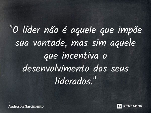 ⁠"O líder não é aquele que impõe sua vontade, mas sim aquele que incentiva o desenvolvimento dos seus liderados."... Frase de Anderson Nascimento.