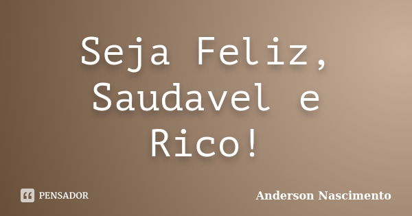 Seja Feliz, Saudavel e Rico!... Frase de Anderson Nascimento.