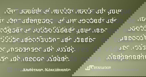 Ter saúde é muito mais do que não ter doenças, é um estado de satisfação e vitalidade que nos possibilita desfrutar de todos os ricos prazeres da vida, independ... Frase de Anderson Nascimento.