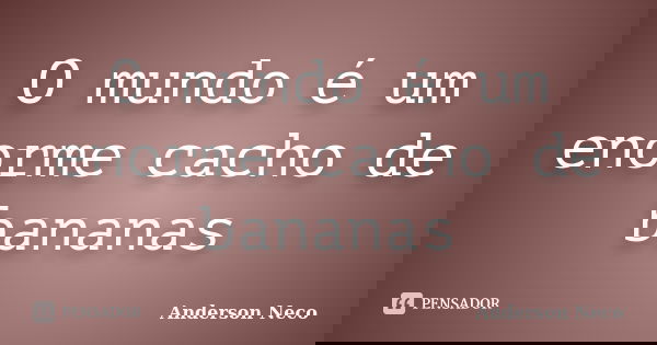 O mundo é um enorme cacho de bananas... Frase de Anderson Neco.