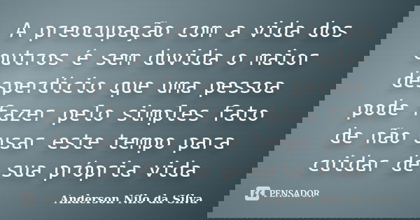 A preocupação com a vida dos outros é sem duvida o maior desperdício que uma pessoa pode fazer pelo simples fato de não usar este tempo para cuidar de sua própr... Frase de Anderson Nilo da Silva.
