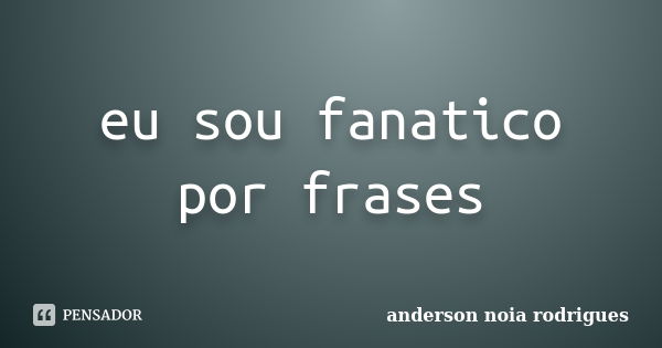 eu sou fanatico por frases... Frase de anderson noia rodrigues.