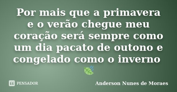 Por mais que a primavera e o verão chegue meu coração será sempre como um dia pacato de outono e congelado como o inverno 🍃... Frase de Anderson Nunes de Moraes.