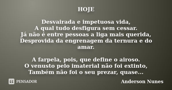 HOJE Desvairada e impetuosa vida, A qual tudo desfigura sem cessar. Já não é entre pessoas a liga mais querida, Desprovida da engrenagem da ternura e do amar. A... Frase de Anderson Nunes.