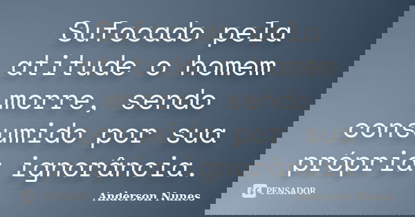 Sufocado pela atitude o homem morre, sendo consumido por sua própria ignorância.... Frase de Anderson Nunes.