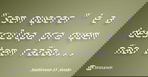 "sem querer " é a desculpa pra quem não tem razão...... Frase de Anderson O. lorim.