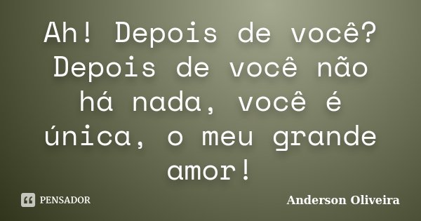 Ah! Depois de você? Depois de você não há nada, você é única, o meu grande amor!... Frase de Anderson Oliveira.