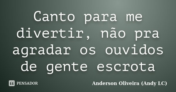 Canto para me divertir, não pra agradar os ouvidos de gente escrota... Frase de Anderson Oliveira (Andy LC).