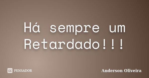 Há sempre um Retardado!!!... Frase de Anderson Oliveira.